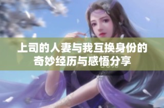 上司的人妻与我互换身份的奇妙经历与感悟分享