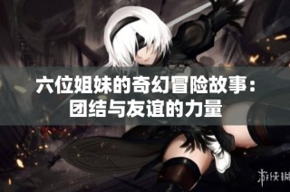 六位姐妹的奇幻冒险故事：团结与友谊的力量