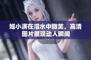 姬小满在泪水中微笑，高清图片展现动人瞬间