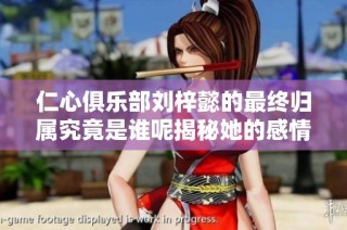仁心俱乐部刘梓懿的最终归属究竟是谁呢揭秘她的感情生活