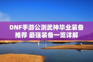 DNF手游公测武神毕业装备推荐 最强装备一览详解