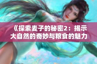 《探索麦子的秘密2：揭示大自然的奇妙与粮食的魅力》