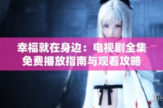 幸福就在身边：电视剧全集免费播放指南与观看攻略