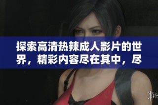 探索高清热辣成人影片的世界，精彩内容尽在其中，尽情享受视觉盛宴。