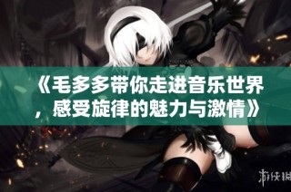 《毛多多带你走进音乐世界，感受旋律的魅力与激情》
