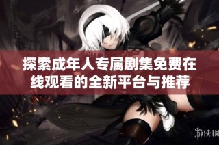 探索成年人专属剧集免费在线观看的全新平台与推荐