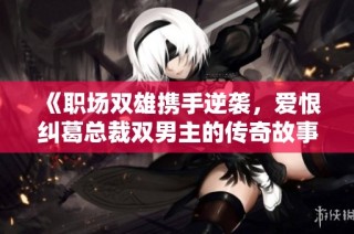 《职场双雄携手逆袭，爱恨纠葛总裁双男主的传奇故事》