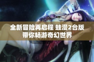全新冒险再启程 蛙漫2台版带你畅游奇幻世界
