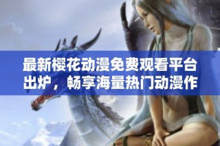 最新樱花动漫免费观看平台出炉，畅享海量热门动漫作品