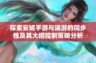 探索安妮手游与端游的同步性及其大招控制策略分析