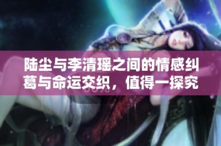 陆尘与李清瑶之间的情感纠葛与命运交织，值得一探究竟