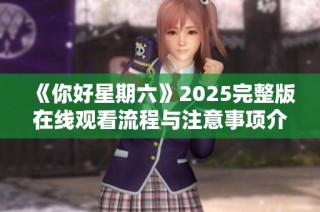 《你好星期六》2025完整版在线观看流程与注意事项介绍