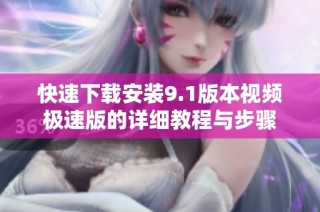 快速下载安装9.1版本视频极速版的详细教程与步骤