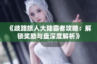 《歧路旅人大陆霸者攻略：解锁奖励与盘深度解析》