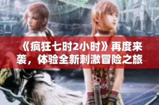 《疯狂七时2小时》再度来袭，体验全新刺激冒险之旅