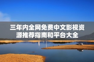 三年内全网免费中文影视资源推荐指南和平台大全