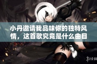 小丹邀请我品味你的独特风情，这首歌究竟是什么曲目呢