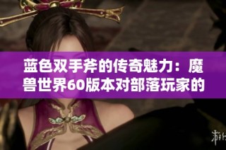蓝色双手斧的传奇魅力：魔兽世界60版本对部落玩家的重要影响与启示