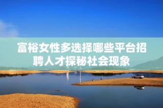 富裕女性多选择哪些平台招聘人才探秘社会现象