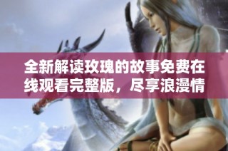 全新解读玫瑰的故事免费在线观看完整版，尽享浪漫情感之旅