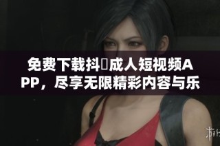 免费下载抖抈成人短视频APP，尽享无限精彩内容与乐趣