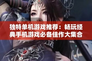 独特单机游戏推荐：畅玩经典手机游戏必备佳作大集合