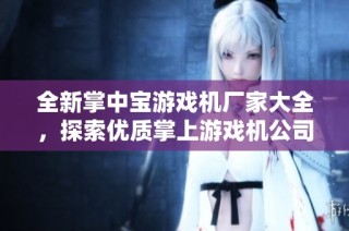 全新掌中宝游戏机厂家大全，探索优质掌上游戏机公司及企业信息