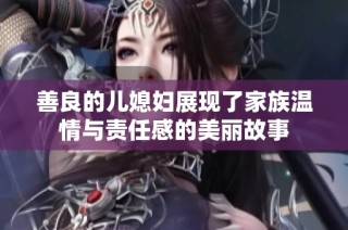 善良的儿媳妇展现了家族温情与责任感的美丽故事
