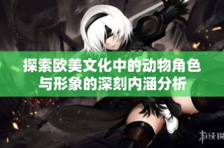 探索欧美文化中的动物角色与形象的深刻内涵分析