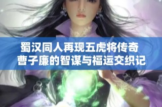 蜀汉同人再现五虎将传奇 曹子廉的智谋与福运交织记
