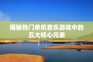 揭秘热门单机音乐游戏中的五大核心元素