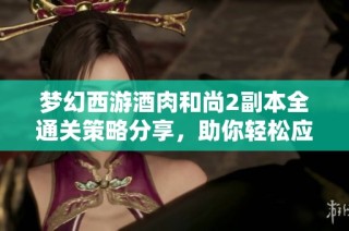 梦幻西游酒肉和尚2副本全通关策略分享，助你轻松应对各类挑战秘籍揭秘