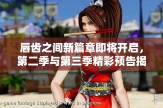 唇齿之间新篇章即将开启，第二季与第三季精彩预告揭晓