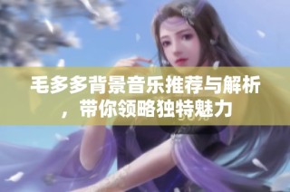 毛多多背景音乐推荐与解析，带你领略独特魅力