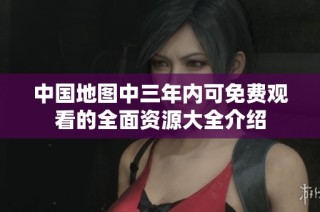 中国地图中三年内可免费观看的全面资源大全介绍