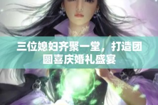 三位媳妇齐聚一堂，打造团圆喜庆婚礼盛宴