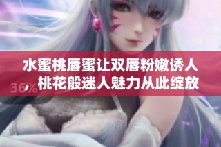 水蜜桃唇蜜让双唇粉嫩诱人，桃花般迷人魅力从此绽放