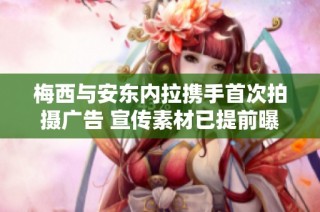 梅西与安东内拉携手首次拍摄广告 宣传素材已提前曝光引发期待