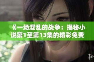 《一场混乱的战争：揭秘小说第1至第13集的精彩免费阅读》