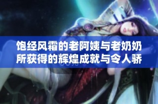 饱经风霜的老阿姨与老奶奶所获得的辉煌成就与令人骄傲的荣誉揭秘