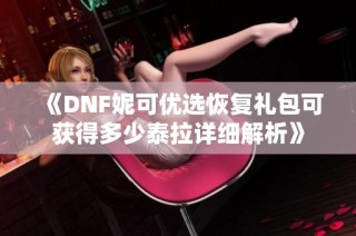 《DNF妮可优选恢复礼包可获得多少泰拉详细解析》