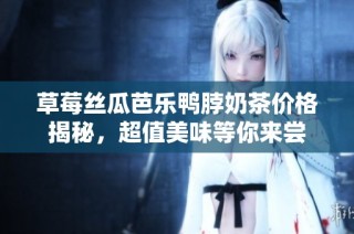 草莓丝瓜芭乐鸭脖奶茶价格揭秘，超值美味等你来尝
