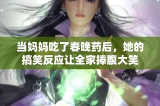 当妈妈吃了春晚药后，她的搞笑反应让全家捧腹大笑