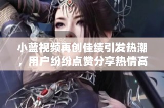 小蓝视频再创佳绩引发热潮，用户纷纷点赞分享热情高涨