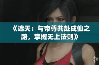 《遮天：与帝尊共赴成仙之路，掌握无上法则》