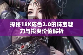 探秘18K成色2.0的珠宝魅力与投资价值解析