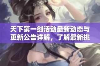 天下第一剑活动最新动态与更新公告详解，了解最新挑战机会