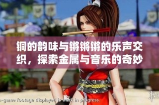 铜的韵味与锵锵锵的乐声交织，探索金属与音乐的奇妙结合