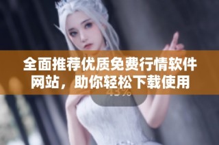 全面推荐优质免费行情软件网站，助你轻松下载使用
