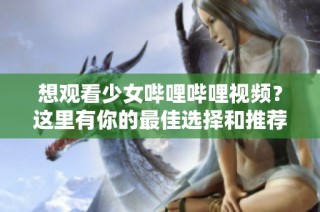 想观看少女哔哩哔哩视频？这里有你的最佳选择和推荐！